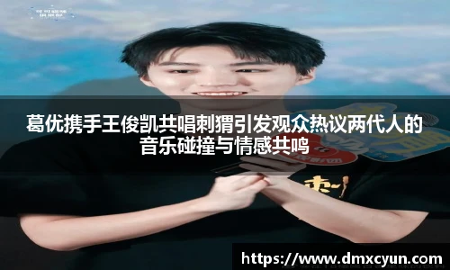 葛优携手王俊凯共唱刺猬引发观众热议两代人的音乐碰撞与情感共鸣