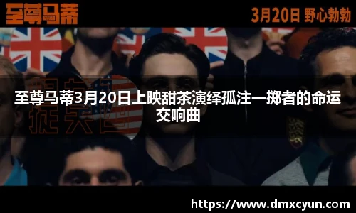 至尊马蒂3月20日上映甜茶演绎孤注一掷者的命运交响曲