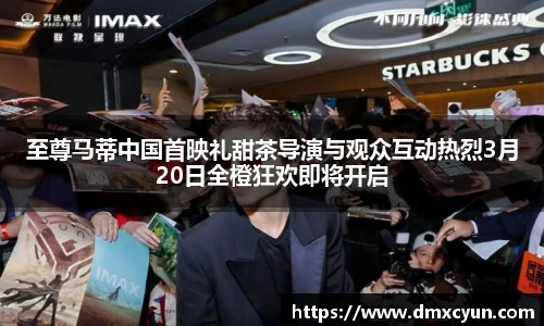 至尊马蒂中国首映礼甜茶导演与观众互动热烈3月20日全橙狂欢即将开启