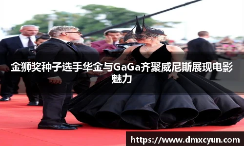 金狮奖种子选手华金与GaGa齐聚威尼斯展现电影魅力